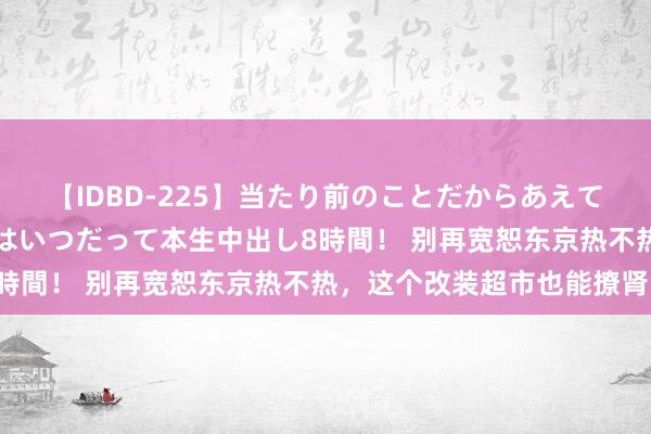 【IDBD-225】当たり前のことだからあえて言わなかったけど…IPはいつだって本生中出し8時間！ 别再宽恕东京热不热，这个改装超市也能撩肾！