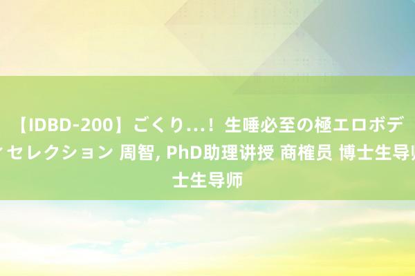 【IDBD-200】ごくり…！生唾必至の極エロボディセレクション 周智， PhD助理讲授 商榷员 博士生导师