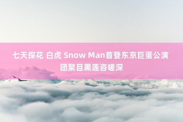 七天探花 白虎 Snow Man首登东京巨蛋公演 团聚目黑莲咨嗟深