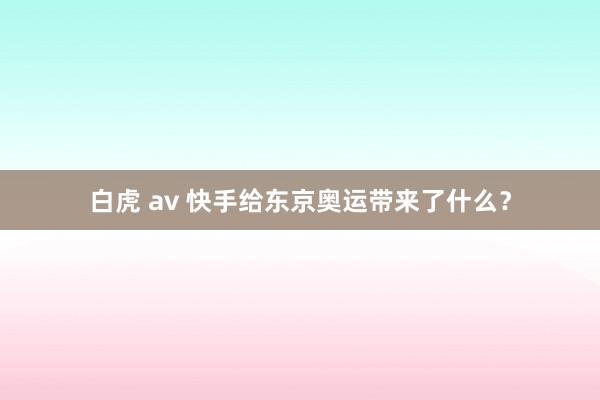 白虎 av 快手给东京奥运带来了什么？