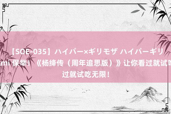 【SOE-035】ハイパー×ギリモザ ハイパーギリモザ Ami 保举！《杨绛传（周年追思版）》让你看过就试吃无限！