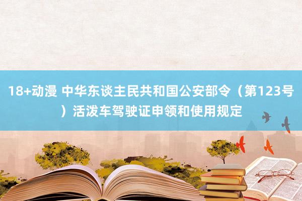 18+动漫 中华东谈主民共和国公安部令（第123号）　　活泼车驾驶证申领和使用规定