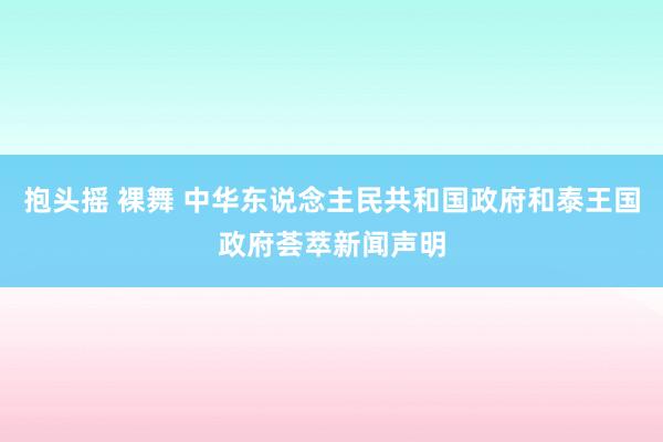 抱头摇 裸舞 中华东说念主民共和国政府和泰王国政府荟萃新闻声明