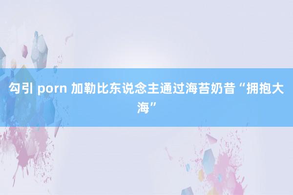 勾引 porn 加勒比东说念主通过海苔奶昔“拥抱大海”