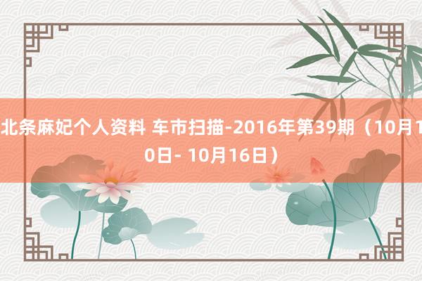 北条麻妃个人资料 车市扫描-2016年第39期（10月10日- 10月16日）