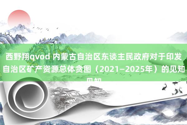 西野翔qvod 内蒙古自治区东谈主民政府对于印发自治区矿产资源总体贪图（2021—2025年）的见知