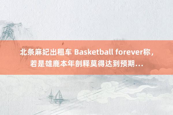 北条麻妃出租车 Basketball forever称，若是雄鹿本年剖释莫得达到预期…