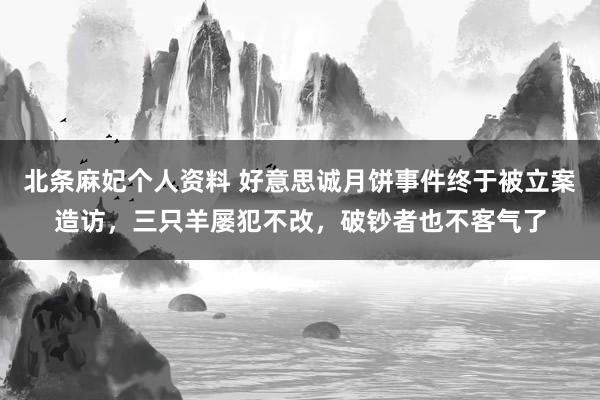 北条麻妃个人资料 好意思诚月饼事件终于被立案造访，三只羊屡犯不改，破钞者也不客气了