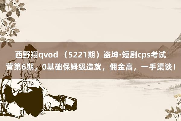 西野翔qvod （5221期）盗坤·短剧cps考试营第6期，0基础保姆级造就，佣金高，一手渠谈！