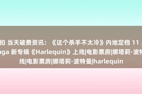 偷拍 当天破费资讯：《这个杀手不太冷》内地定档 11 月 1 日、Lady Gaga 新专辑《Harlequin》上线|电影票房|娜塔莉·波特曼|harlequin