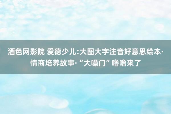 酒色网影院 爱德少儿:大图大字注音好意思绘本·情商培养故事·“大嗓门”噜噜来了