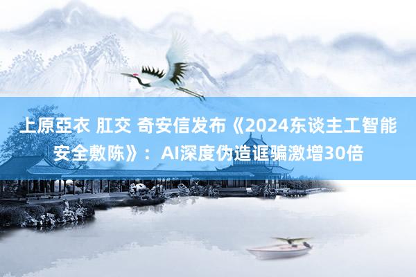 上原亞衣 肛交 奇安信发布《2024东谈主工智能安全敷陈》：AI深度伪造诓骗激增30倍