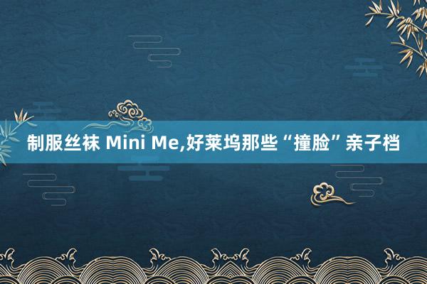 制服丝袜 Mini Me，好莱坞那些“撞脸”亲子档