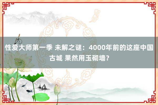 性爱大师第一季 未解之谜：4000年前的这座中国古城 果然用玉砌墙？