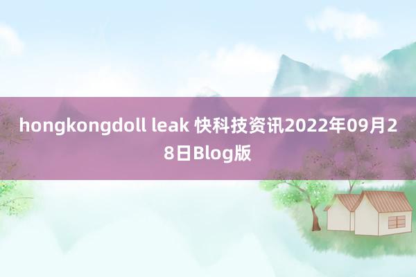 hongkongdoll leak 快科技资讯2022年09月28日Blog版