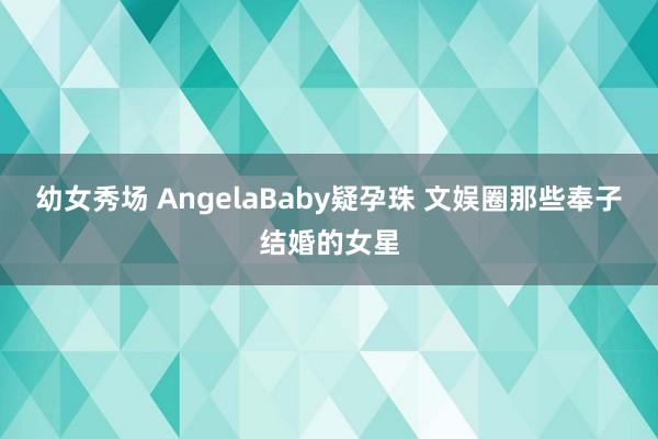 幼女秀场 AngelaBaby疑孕珠 文娱圈那些奉子结婚的女星