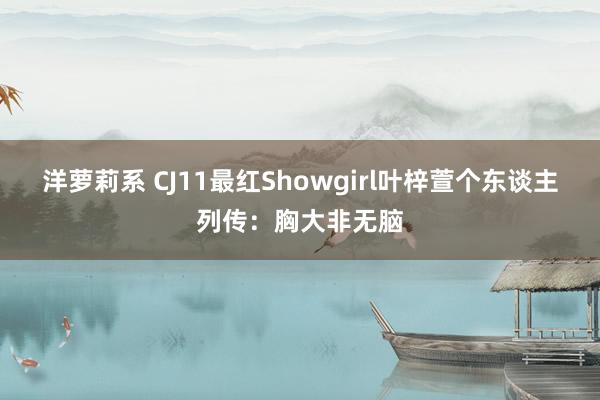 洋萝莉系 CJ11最红Showgirl叶梓萱个东谈主列传：胸大非无脑