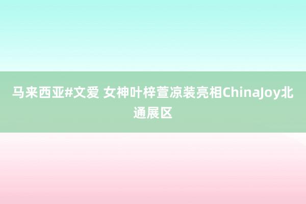 马来西亚#文爱 女神叶梓萱凉装亮相ChinaJoy北通展区