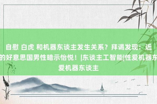 自慰 白虎 和机器东谈主发生关系？拜谒发现：近一半的好意思国男性暗示怡悦！|东谈主工智能|性爱机器东谈主