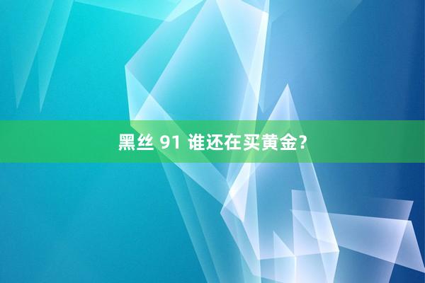 黑丝 91 谁还在买黄金？