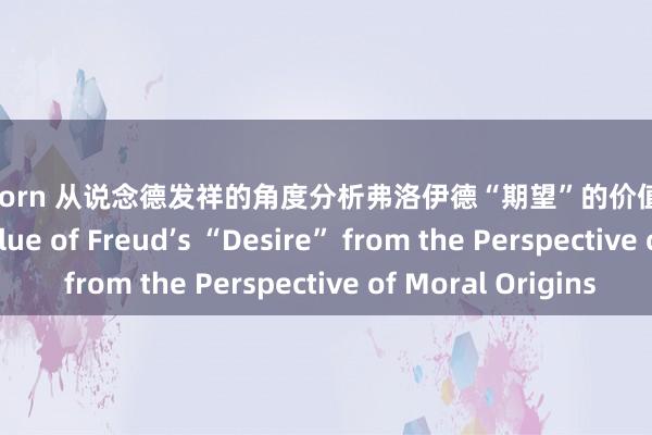 巨臀 porn 从说念德发祥的角度分析弗洛伊德“期望”的价值 Analyzing the Value of Freud’s “Desire” from the Perspective of Moral Origins