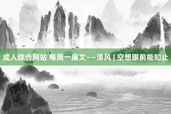 成人综合网站 每周一廉文——清风 | 空想眼前能知止