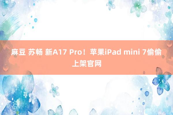 麻豆 苏畅 新A17 Pro！苹果iPad mini 7偷偷上架官网