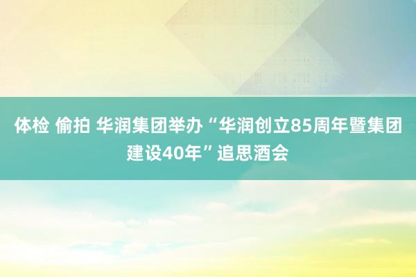 体检 偷拍 华润集团举办“华润创立85周年暨集团建设40年”追思酒会