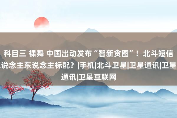 科目三 裸舞 中国出动发布“智新贪图”！北斗短信将成东说念主东说念主标配？|手机|北斗卫星|卫星通讯|卫星互联网