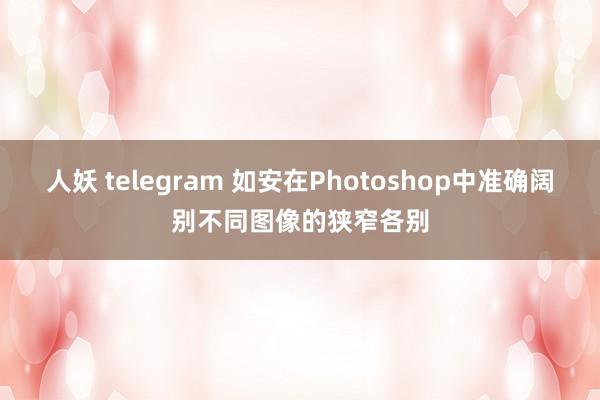 人妖 telegram 如安在Photoshop中准确阔别不同图像的狭窄各别