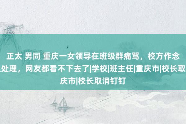 正太 男同 重庆一女领导在班级群痛骂，校方作念出停职处理，网友都看不下去了|学校|班主任|重庆市|校长取消钉钉