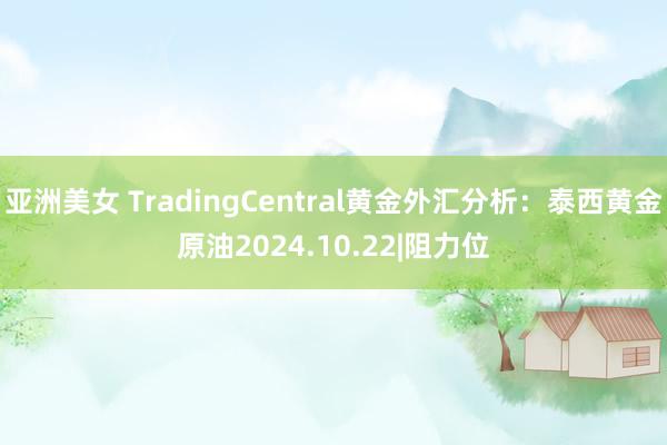 亚洲美女 TradingCentral黄金外汇分析：泰西黄金原油2024.10.22|阻力位