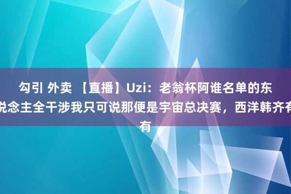 勾引 外卖 【直播】Uzi：老翁杯阿谁名单的东说念主全干涉我只可说那便是宇宙总决赛，西洋韩齐有