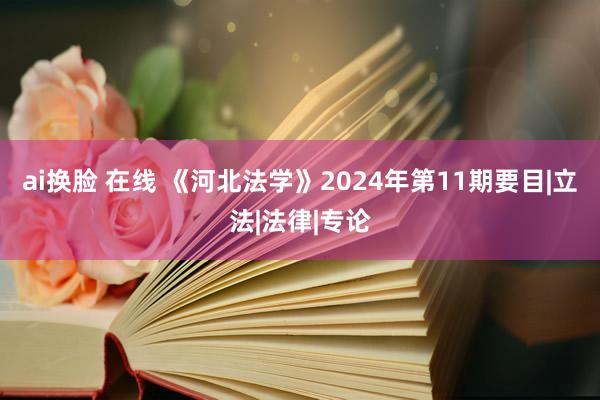 ai换脸 在线 《河北法学》2024年第11期要目|立法|法律|专论