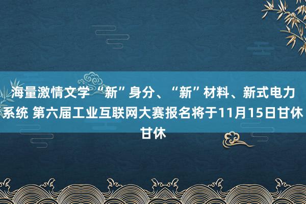 海量激情文学 “新”身分、“新”材料、新式电力系统 第六届工业互联网大赛报名将于11月15日甘休