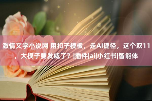 激情文学小说网 用扣子模板，走AI捷径，这个双11，大模子要发威了？|插件|ai|小红书|智能体