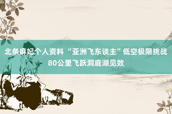 北条麻妃个人资料 “亚洲飞东谈主”低空极限挑战80公里飞跃洞庭湖见效