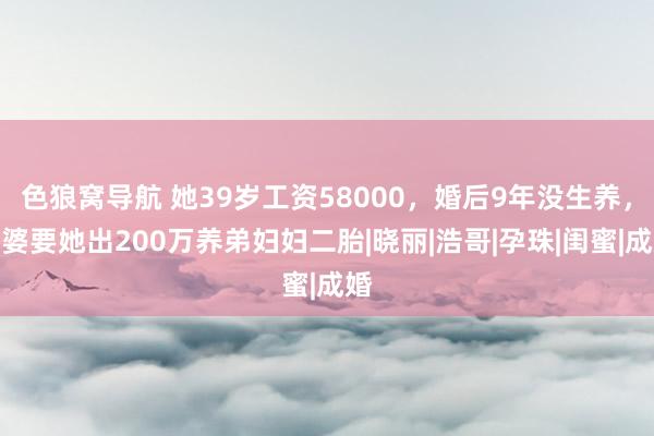 色狼窝导航 她39岁工资58000，婚后9年没生养，婆婆要她出200万养弟妇妇二胎|晓丽|浩哥|孕珠|闺蜜|成婚