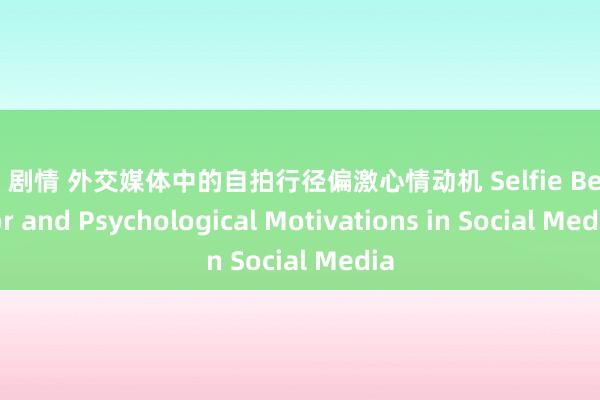 文爱 剧情 外交媒体中的自拍行径偏激心情动机 Selfie Behavior and Psychological Motivations in Social Media