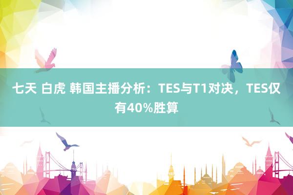 七天 白虎 韩国主播分析：TES与T1对决，TES仅有40%胜算