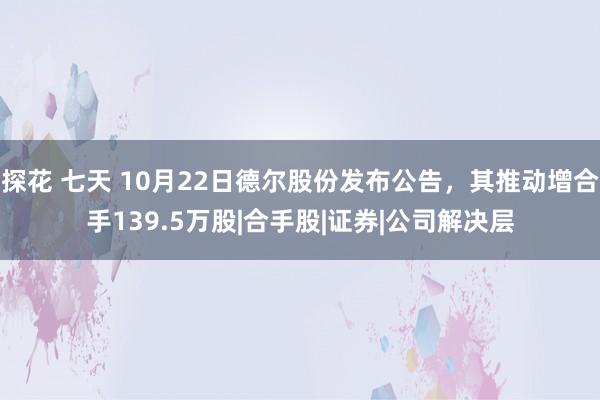 探花 七天 10月22日德尔股份发布公告，其推动增合手139.5万股|合手股|证券|公司解决层