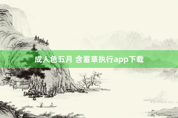 成人色五月 含蓄草执行app下载