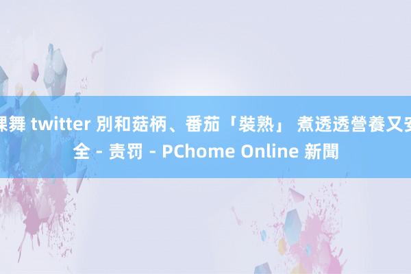 裸舞 twitter 別和菇柄、番茄「裝熟」 煮透透營養又安全 - 责罚 - PChome Online 新聞