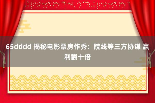 65dddd 揭秘电影票房作秀：院线等三方协谋 赢利翻十倍