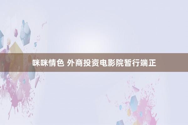 咪咪情色 外商投资电影院暂行端正