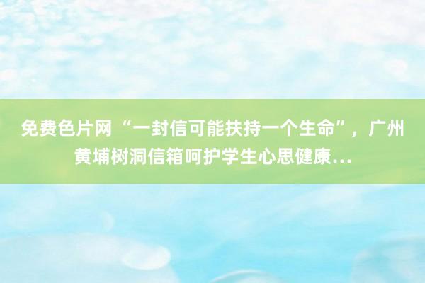 免费色片网 “一封信可能扶持一个生命”，广州黄埔树洞信箱呵护学生心思健康…