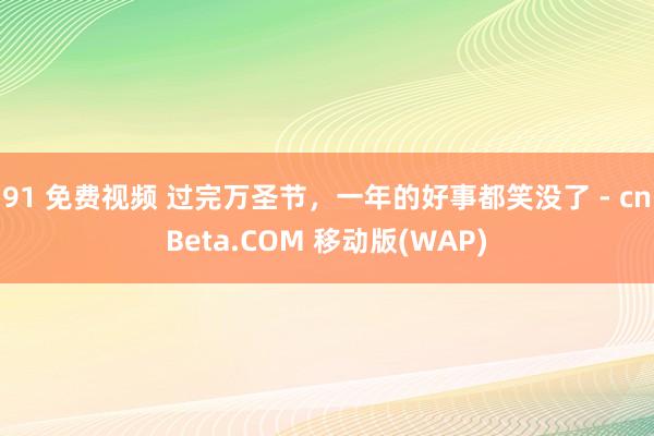 91 免费视频 过完万圣节，一年的好事都笑没了 - cnBeta.COM 移动版(WAP)