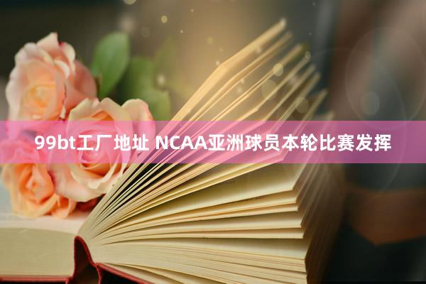 99bt工厂地址 NCAA亚洲球员本轮比赛发挥