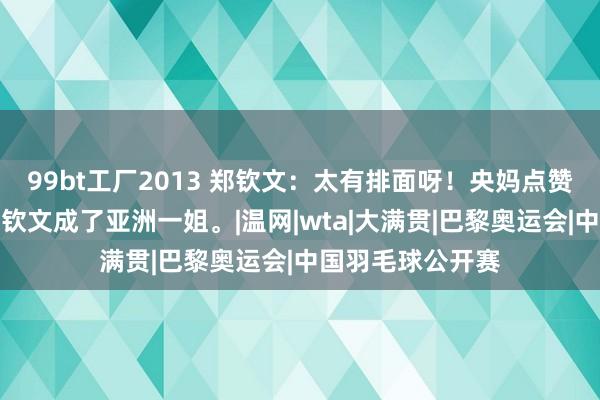 99bt工厂2013 郑钦文：太有排面呀！央妈点赞称，一觉悟来郑钦文成了亚洲一姐。|温网|wta|大满贯|巴黎奥运会|中国羽毛球公开赛
