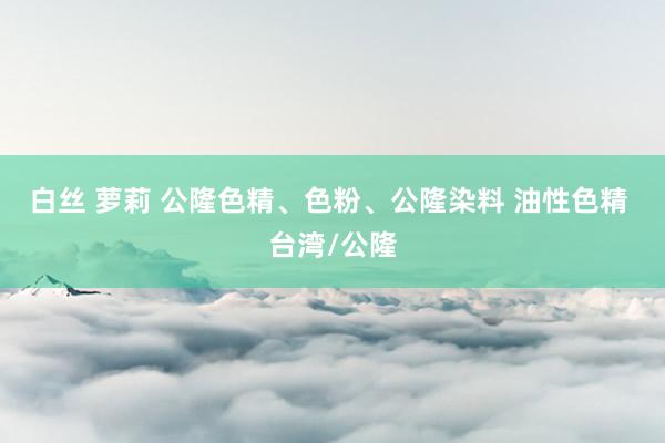 白丝 萝莉 公隆色精、色粉、公隆染料 油性色精 台湾/公隆